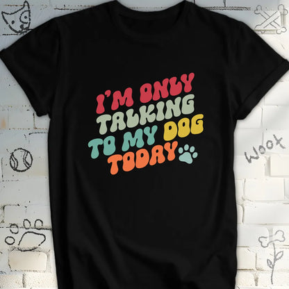 I'm Only Talking to My Dog Today T Shirt