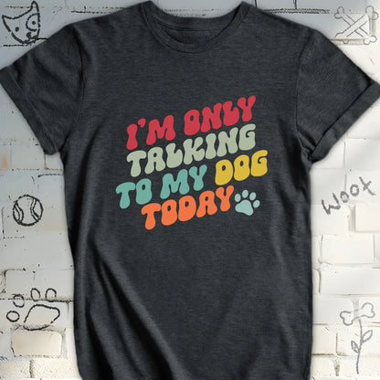 I'm Only Talking to My Dog Today T Shirt