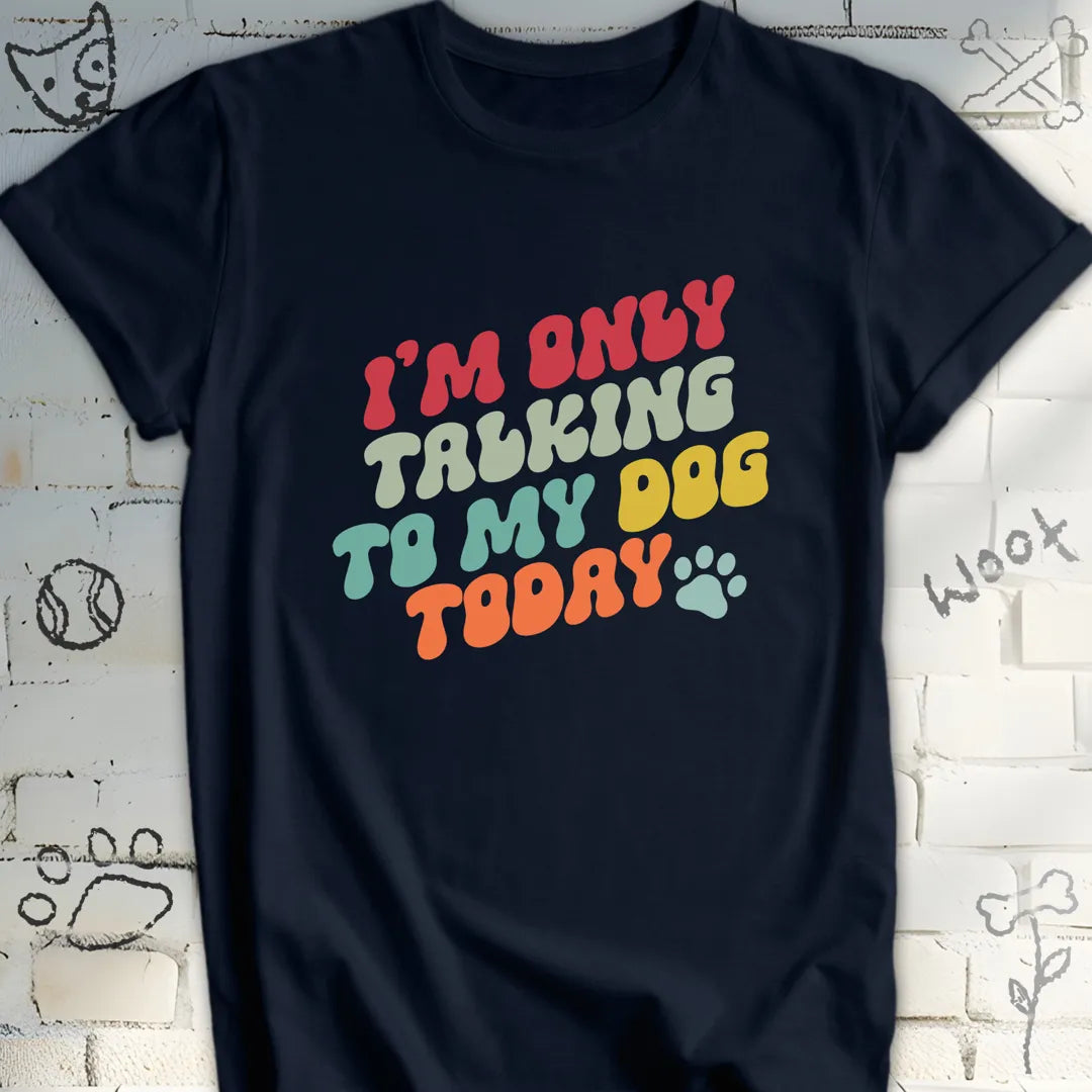 I'm Only Talking to My Dog Today T Shirt