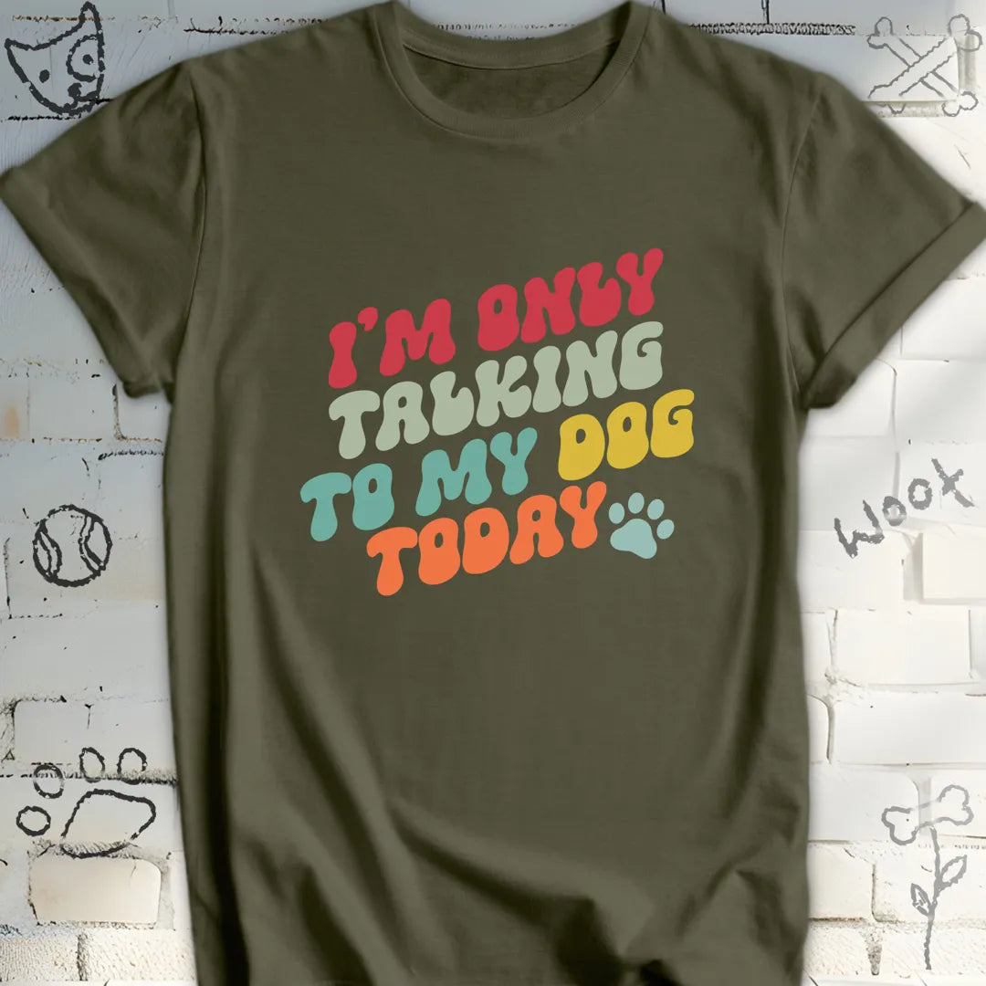 I'm Only Talking to My Dog Today T Shirt