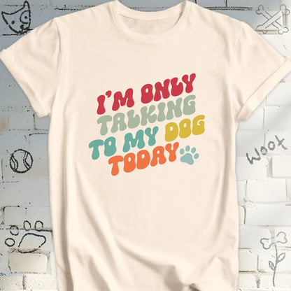 I'm Only Talking to My Dog Today T Shirt