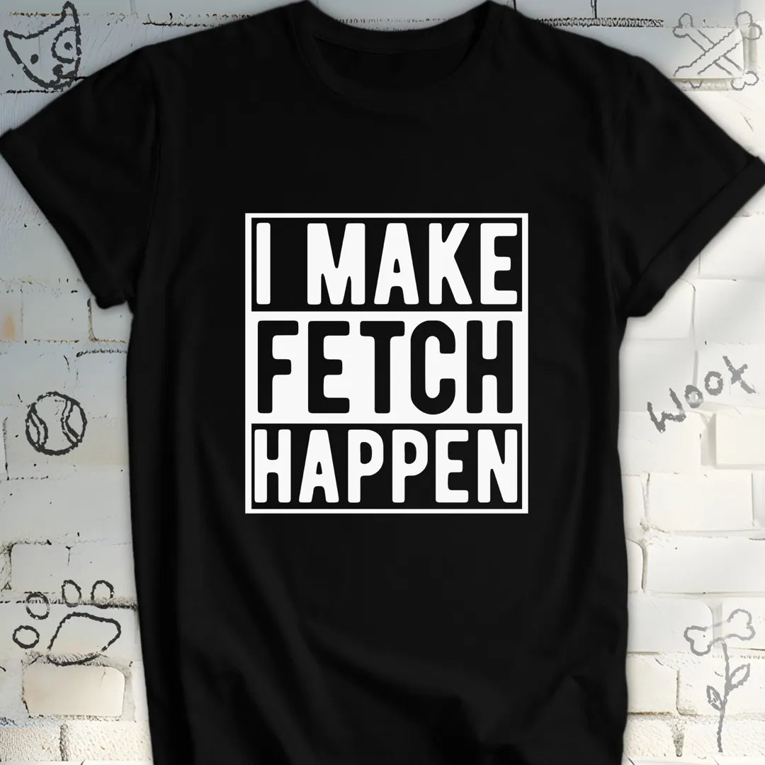 I Make Fetch Happen T-Shirt