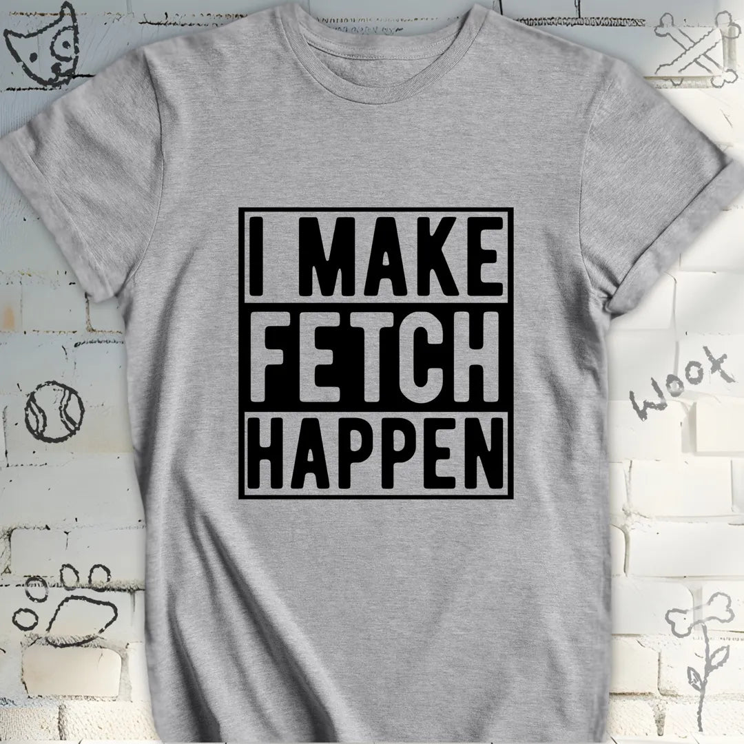 I Make Fetch Happen T-Shirt