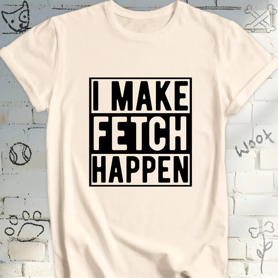 I Make Fetch Happen T-Shirt