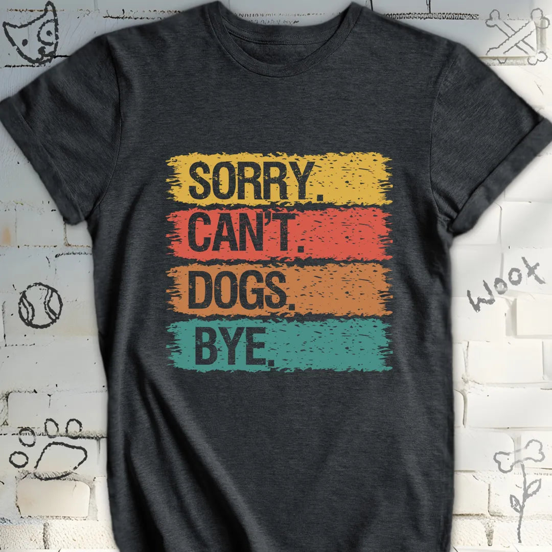 Sorry, Can’t. Dogs. Bye. T-Shirt