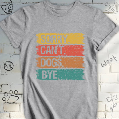 Sorry, Can’t. Dogs. Bye. T-Shirt