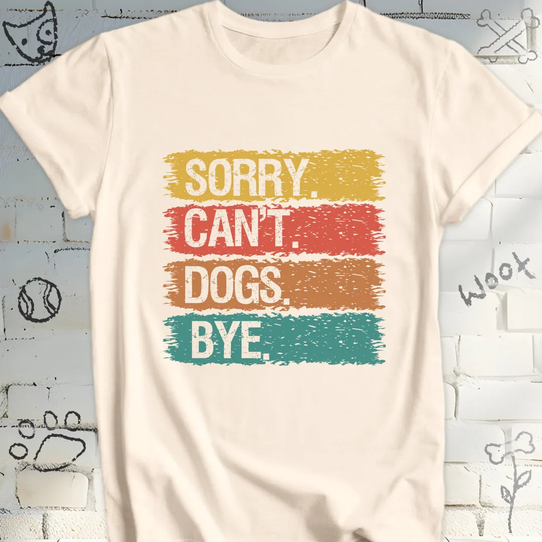 Sorry, Can’t. Dogs. Bye. T-Shirt